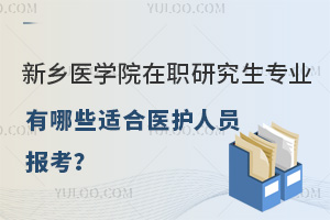 新乡医学院在职研究生专业有哪些适合医护人员报考？