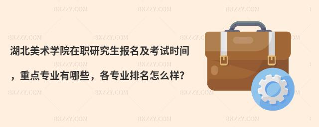 湖北美术学院在职研究生报名及考试时间，重点专业有哪些，各专业排名怎么样？