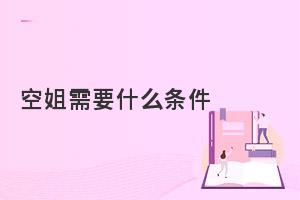 初中生報考空姐學校需要什么條件?報考須知!