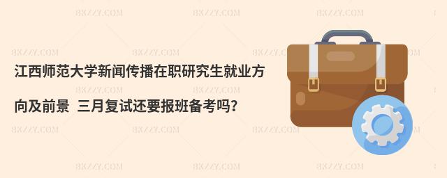 江西师范大学新闻传播在职研究生就业方向及前景 三月复试还要报班备考吗？