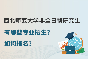 西北师范大学非全日制研究生有哪些专业招生？如何报名？