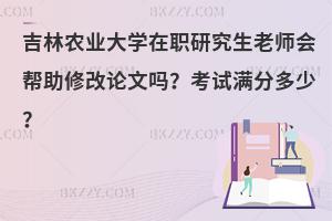 吉林农业大学在职研究生老师会帮助修改论文吗？考试满分多少？