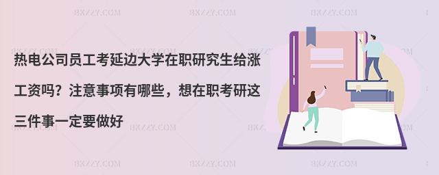 热电公司员工考延边大学在职研究生给涨工资吗？注意事项有哪些，想在职考研这三件事一定要做好