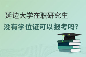 延边大学在职研究生没有学位证可以报考吗？
