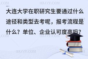大连大学在职研究生要通过什么途径和类型去考呢，报考流程是什么？单位、企业认可度高吗？