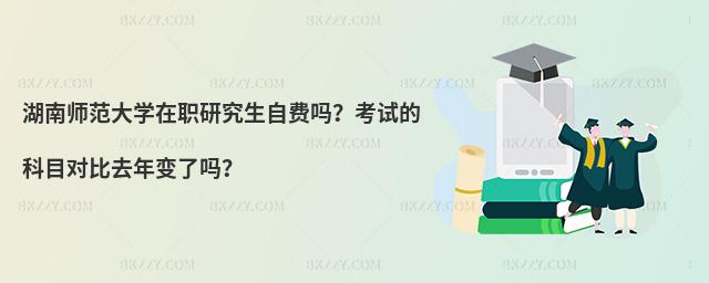 湖南師范大學(xué)在職研究生自費(fèi)嗎？考試的科目對(duì)比去年變了嗎？