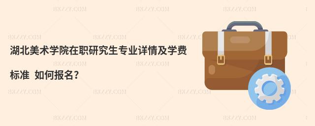 湖北美術(shù)學院在職研究生專業(yè)詳情及學費標準 如何報名？