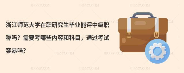 浙江師范大學在職研究生畢業(yè)能評中級職稱嗎？需要考哪些內容和科目，通過考試容易嗎？