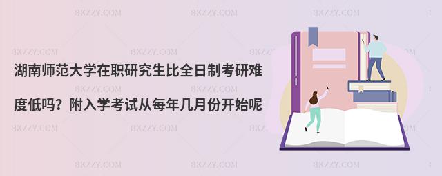 湖南師范大學(xué)在職研究生比全日制考研難度低嗎？附入學(xué)考試從每年幾月份開始呢