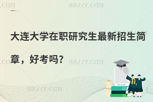 大连大学在职研究生最新招生简章，好考吗？
