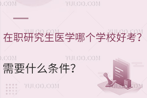 在职研究生医学哪个学校好考？需要什么条件？