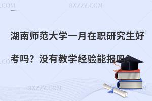 湖南师范大学一月在职研究生好考吗？没有教学经验能报吗？
