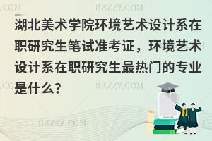 湖北美术学院环境艺术设计系在职研究生笔试准考证，环境艺术设计系在职研究生最热门的专业是什么？
