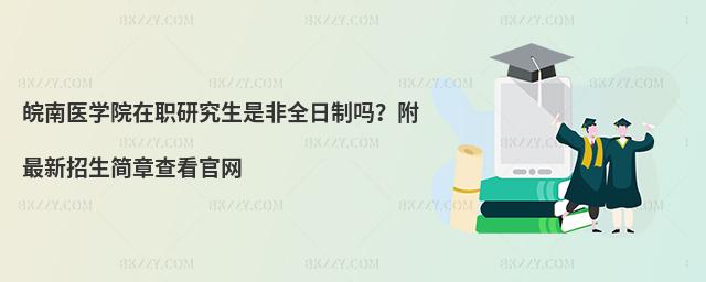 皖南医学院在职研究生是非全日制吗？附最新招生简章查看官网