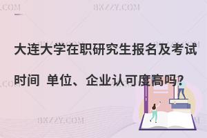 大连大学在职研究生报名及考试时间 单位、企业认可度高吗？