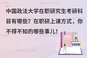 中国政法大学在职研究生考研科目有哪些？在职研上课方式，你不得不知的哪些事儿！