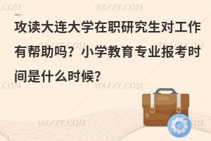 攻读大连大学在职研究生对工作有帮助吗？小学教育专业报考时间是什么时候？