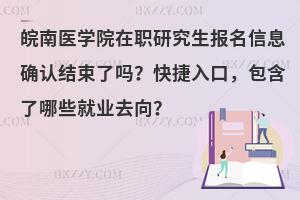 皖南医学院在职研究生报名信息确认结束了吗？快捷入口，包含了哪些就业去向？