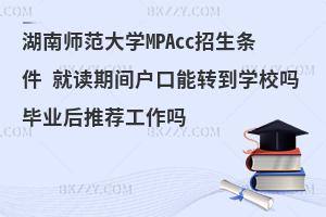 湖南师范大学MPAcc招生条件 就读期间户口能转到学校吗毕业后推荐工作吗