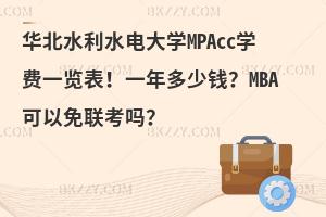 华北水利水电大学MPAcc学费一览表！一年多少钱？MBA可以免联考吗？