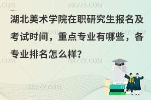 湖北美术学院在职研究生报名及考试时间，重点专业有哪些，各专业排名怎么样？