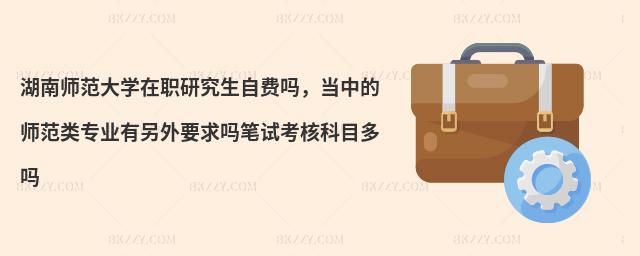 湖南師范大學在職研究生自費嗎，當中的師范類專業(yè)有另外要求嗎筆試考核科目多嗎