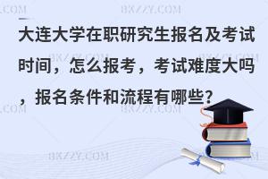 大连大学在职研究生报名及考试时间，怎么报考，考试难度大吗，报名条件和流程有哪些？