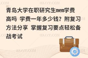 青岛大学在职研究生mem学费高吗 学费一年多少钱？附复习方法分享 掌握复习要点轻松备战考试