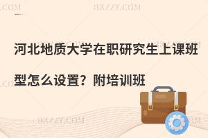 河北地质大学在职研究生上课班型怎么设置？附培训班