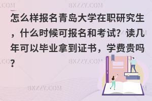 怎么样报名青岛大学在职研究生，什么时候可报名和考试？读几年可以毕业拿到证书，学费贵吗？