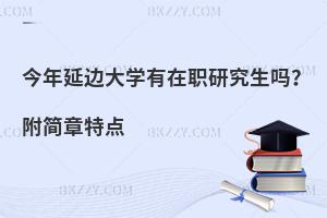 今年延边大学有在职研究生吗？附简章特点