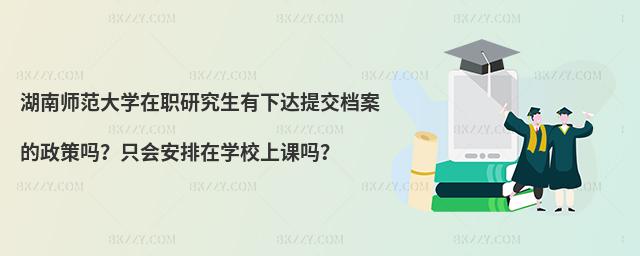 湖南師范大學(xué)在職研究生有下達(dá)提交檔案的政策嗎？只會安排在學(xué)校上課嗎？