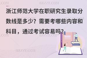 浙江师范大学在职研究生录取分数线是多少？需要考哪些内容和科目，通过考试容易吗？