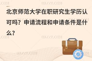 北京师范大学在职研究生学历认可吗？申请流程和申请条件是什么？