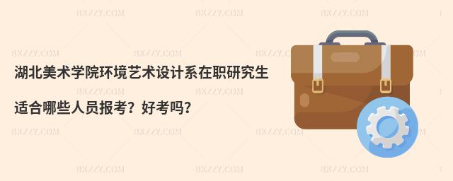 湖北美術(shù)學(xué)院環(huán)境藝術(shù)設(shè)計(jì)系在職研究生適合哪些人員報考？好考嗎？