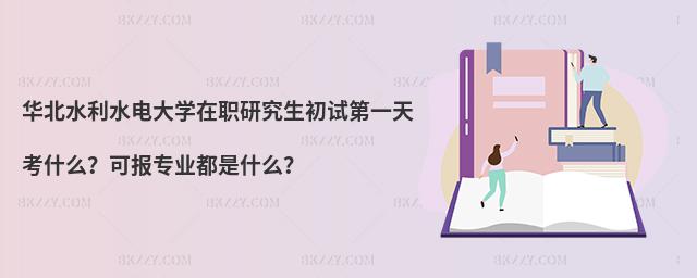 华北水利水电大学在职研究生初试第一天考什么？可报专业都是什么？