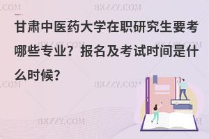 甘肃中医药大学在职研究生要考哪些专业？报名及考试时间是什么时候？
