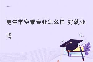 男生學空乘專業怎么樣啊?好就業嗎?