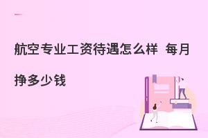 航空專業工資待遇怎么樣?每月掙多少錢?