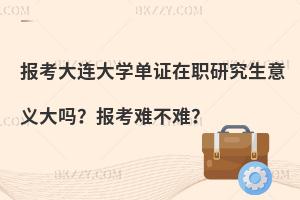 报考大连大学单证在职研究生意义大吗？报考难不难？