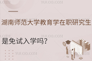 湖南师范大学教育学在职研究生是免试入学吗？