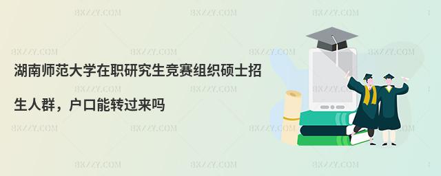 湖南師范大學(xué)在職研究生競(jìng)賽組織碩士招生人群,戶口能轉(zhuǎn)過來嗎