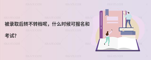 被錄取后轉(zhuǎn)不轉(zhuǎn)檔呢，什么時候可報名和考試？