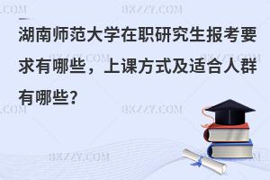 湖南师范大学在职研究生报考要求有哪些，上课方式及适合人群有哪些？