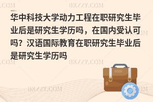 华中科技大学动力工程在职研究生毕业后是研究生学历吗，在国内受认可吗？汉语国际教育在职研究生毕业后是研究生学历吗