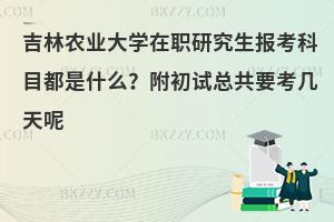 吉林农业大学在职研究生报考科目都是什么？附初试总共要考几天呢
