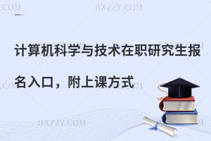 计算机科学与技术在职研究生报名入口，附上课方式