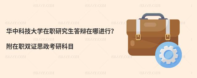 华中科技大学在职研究生答辩在哪进行？附在职双证思政考研科目