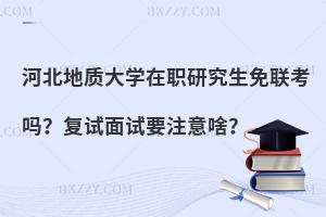 河北地质大学在职研究生免联考吗？复试面试要注意啥？