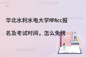 华北水利水电大学MPAcc报名及考试时间，怎么免税